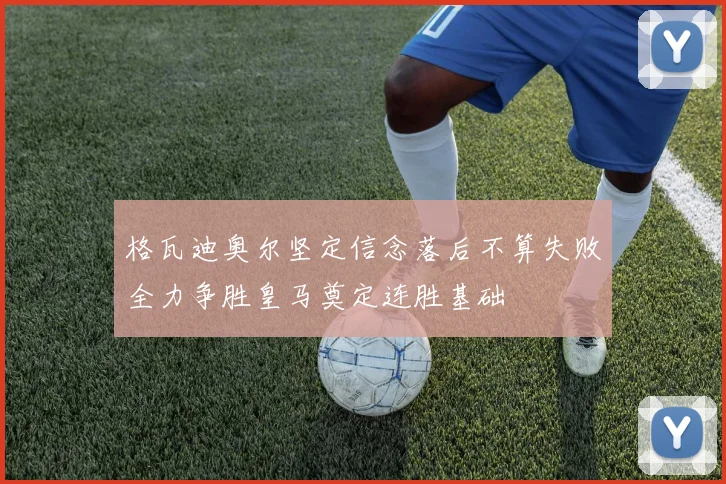格瓦迪奥尔坚定信念落后不算失败全力争胜皇马奠定连胜基础
