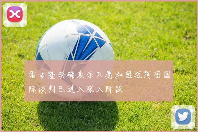 雷吉隆明确表示只愿加盟迈阿密国际谈判已进入深入阶段