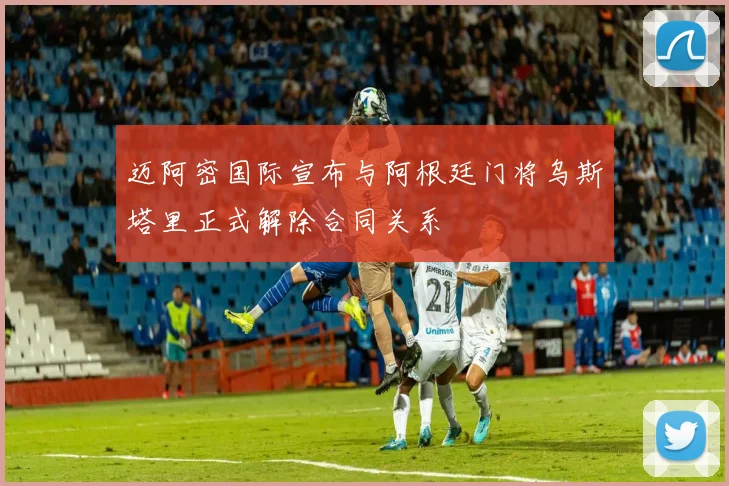 迈阿密国际宣布与阿根廷门将乌斯塔里正式解除合同关系