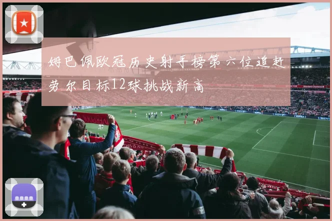 姆巴佩欧冠历史射手榜第六位追赶劳尔目标12球挑战新高