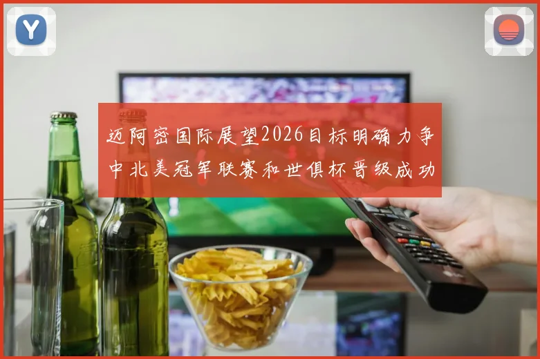 迈阿密国际展望2026目标明确力争中北美冠军联赛和世俱杯晋级成功