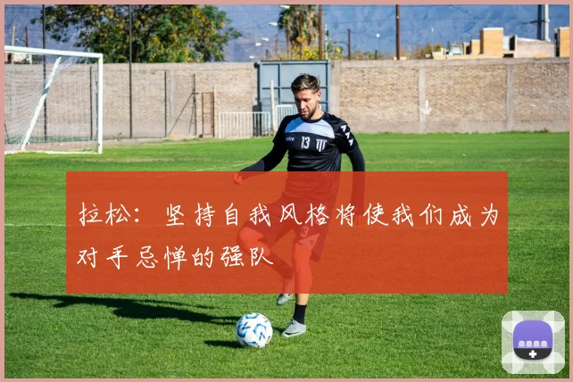 拉松：坚持自我风格将使我们成为对手忌惮的强队
