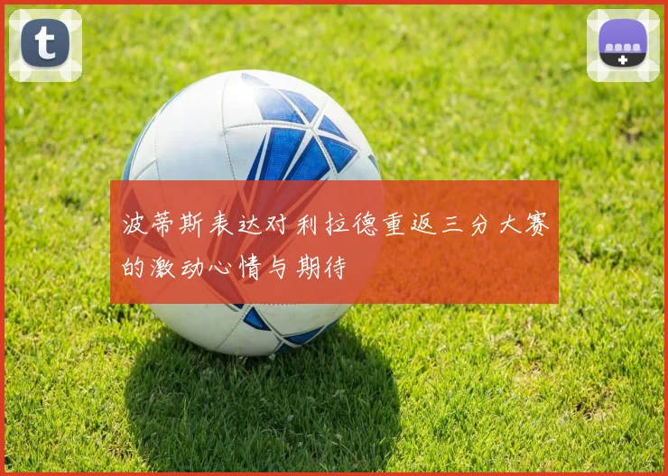 波蒂斯表达对利拉德重返三分大赛的激动心情与期待