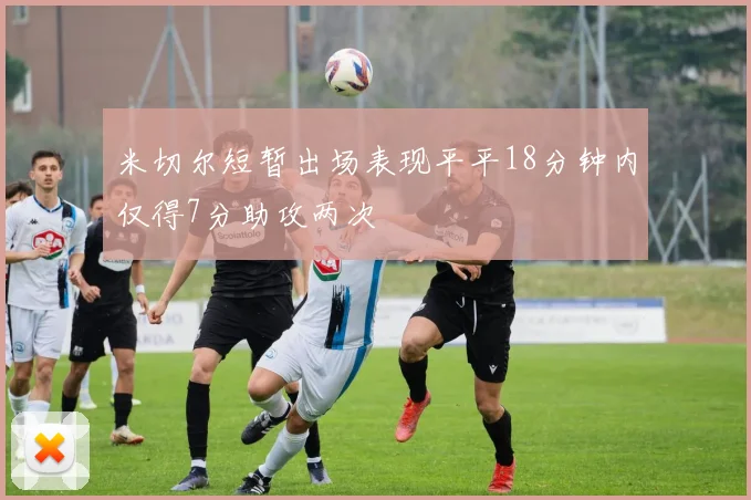 米切尔短暂出场表现平平18分钟内仅得7分助攻两次
