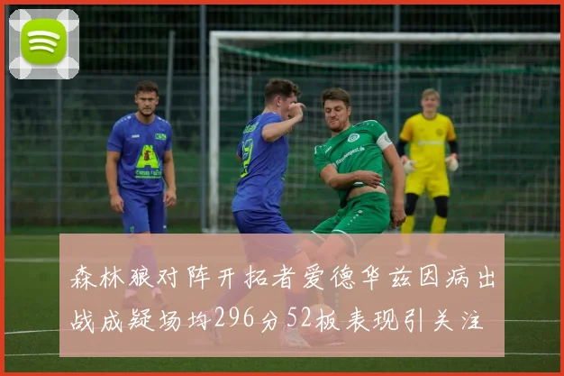 森林狼对阵开拓者爱德华兹因病出战成疑场均296分52板表现引关注