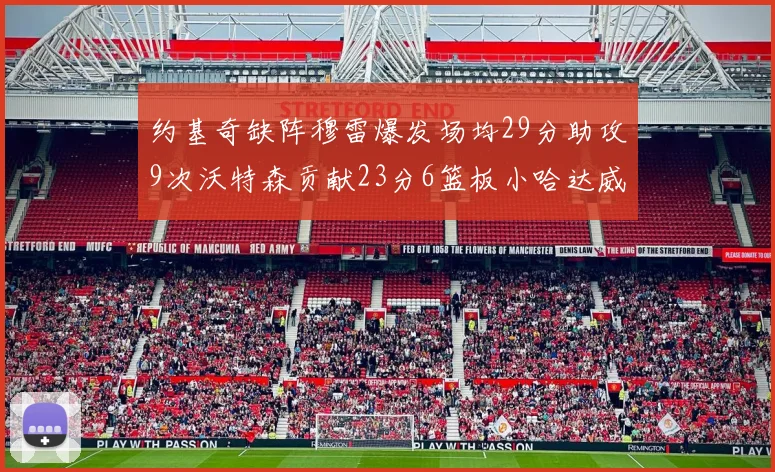 约基奇缺阵穆雷爆发场均29分助攻9次沃特森贡献23分6篮板小哈达威也有17分表现出色