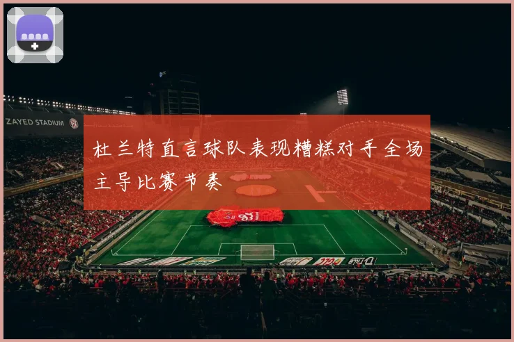杜兰特直言球队表现糟糕对手全场主导比赛节奏