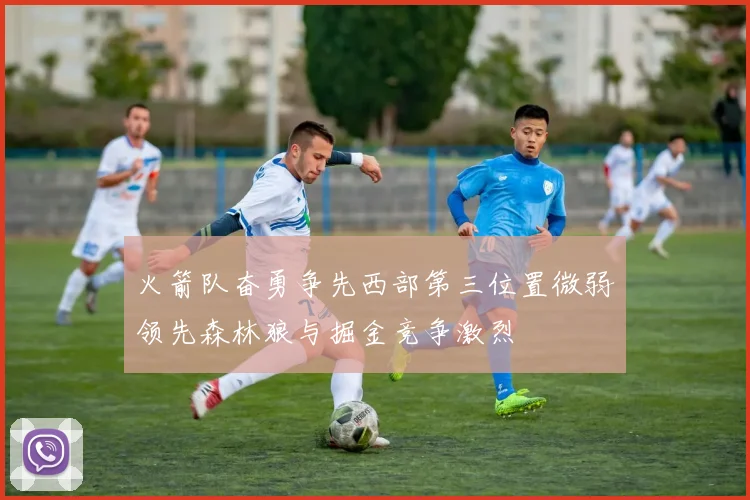 火箭队奋勇争先西部第三位置微弱领先森林狼与掘金竞争激烈