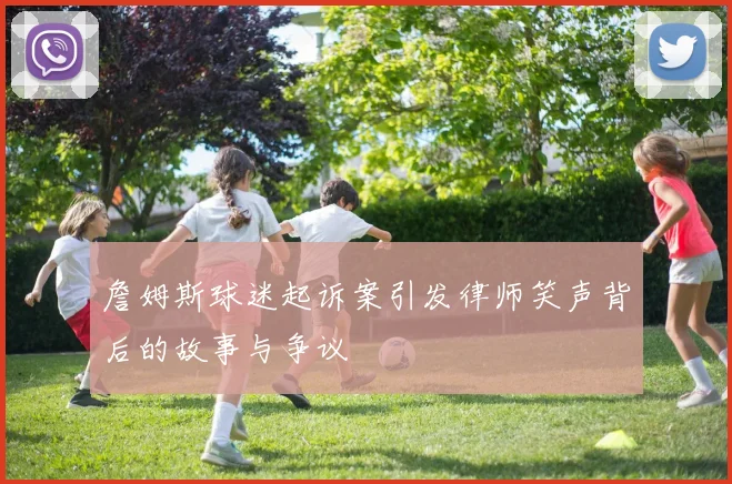 詹姆斯球迷起诉案引发律师笑声背后的故事与争议
