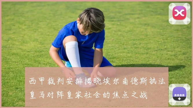 西甲裁判安排揭晓埃尔南德斯执法皇马对阵皇家社会的焦点之战