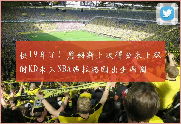 快19年了！詹姆斯上次得分未上双时KD未入NBA弗拉格刚出生两周