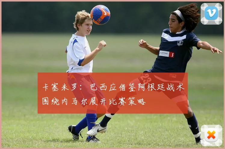 卡塞米罗：巴西应借鉴阿根廷战术围绕内马尔展开比赛策略