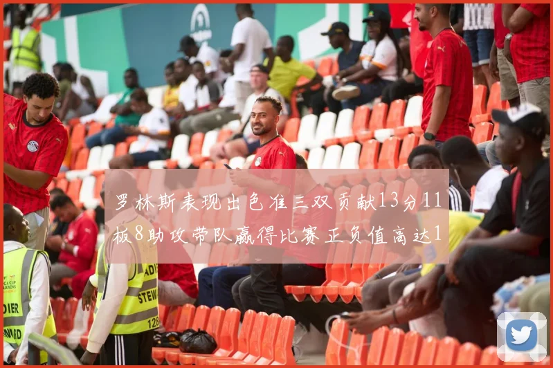 罗林斯表现出色准三双贡献13分11板8助攻带队赢得比赛正负值高达11