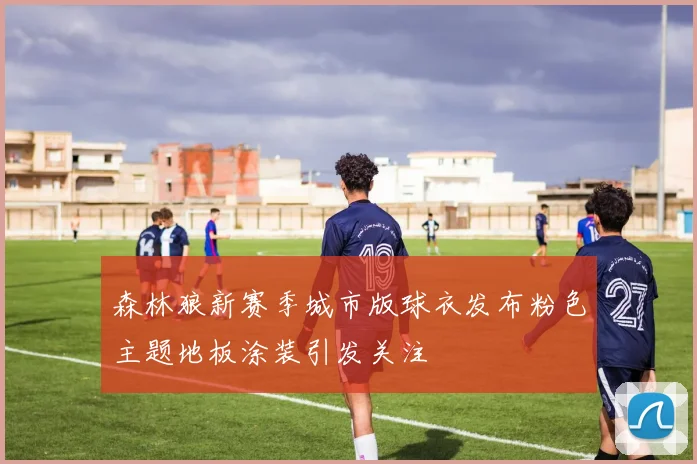 森林狼新赛季城市版球衣发布粉色主题地板涂装引发关注