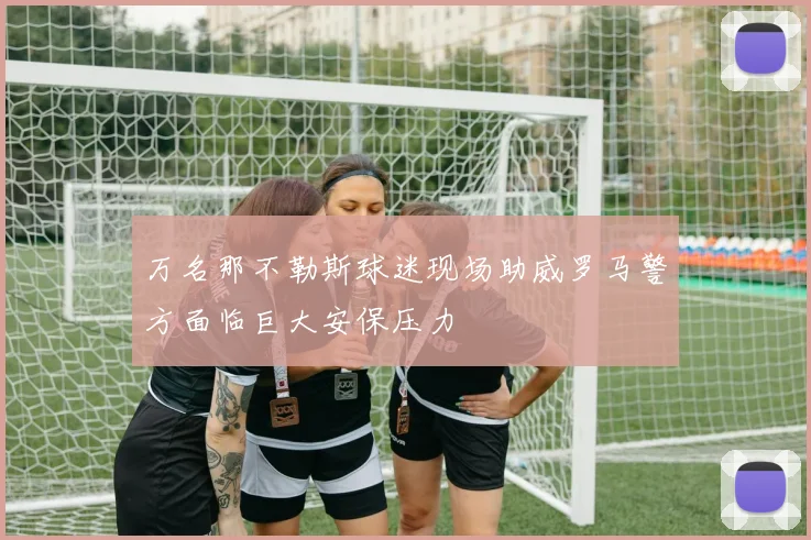 万名那不勒斯球迷现场助威罗马警方面临巨大安保压力