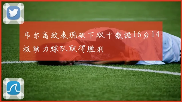 韦尔高效表现砍下双十数据16分14板助力球队取得胜利