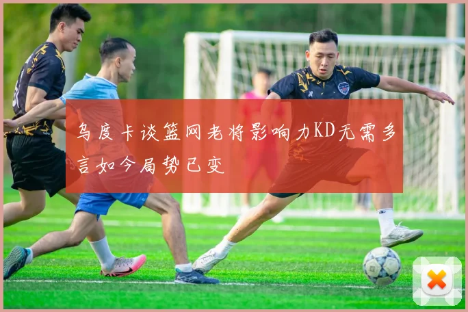 乌度卡谈篮网老将影响力KD无需多言如今局势已变