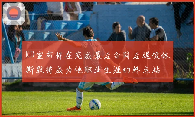 KD宣布将在完成最后合同后退役休斯敦将成为他职业生涯的终点站