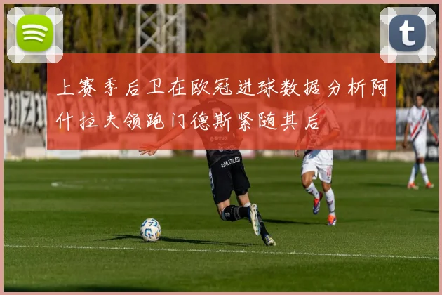 上赛季后卫在欧冠进球数据分析阿什拉夫领跑门德斯紧随其后