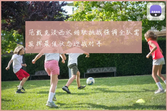范戴克谈西汉姆联挑战强调全队需发挥最佳状态迎战对手